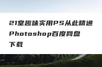21堂趣味实用PS从此精通Photoshop百度网盘下载