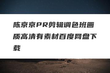 陈京京PR剪辑调色班画质高清有素材百度网盘下载