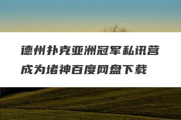德州扑克亚洲冠军私讯营成为堵神百度网盘下载