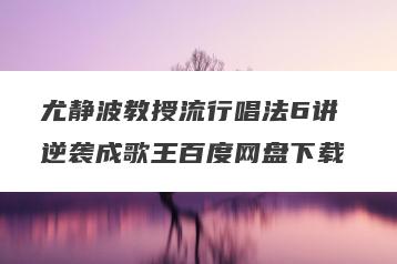 尤静波教授流行唱法6讲 逆袭成歌王百度网盘下载