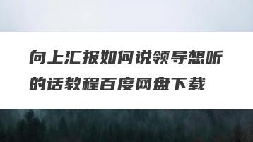 向上汇报如何说领导想听的话教程百度网盘下载