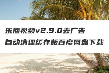 乐播视频v2.9.0去广告自动清理缓存版百度网盘下载