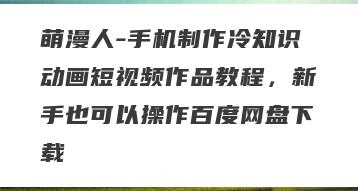 萌漫人-手机制作冷知识动画短视频作品教程，新手也可以操作百度网盘下载