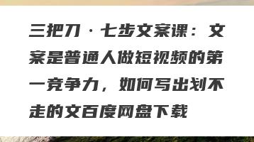 三把刀·七步文案课：文案是普通人做短视频的第一竞争力，如何写出划不走的文百度网盘下载