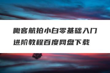 瞰客航拍小白零基础入门进阶教程百度网盘下载