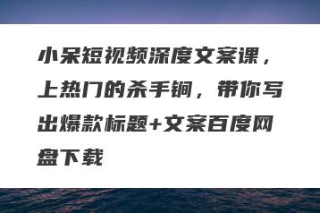 小呆短视频深度文案课，上热门的杀手锏，带你写出爆款标题+文案百度网盘下载