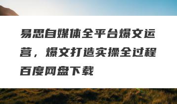 易思自媒体全平台爆文运营，爆文打造实操全过程百度网盘下载