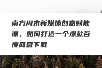 南方周末新媒体创意赋能课，如何打造一个爆款百度网盘下载