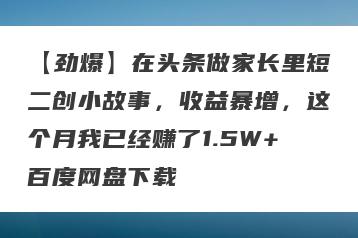 【劲爆】在头条做家长里短二创小故事，收益暴增，这个月我已经赚了1.5W+百度网盘下载