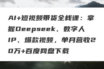 AI+短视频带货全栈课：掌握Deepseek、数字人IP、爆款视频，单月营收20万+百度网盘下载