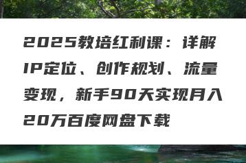 2025教培红利课：详解IP定位、创作规划、流量变现，新手90天实现月入20万百度网盘下载