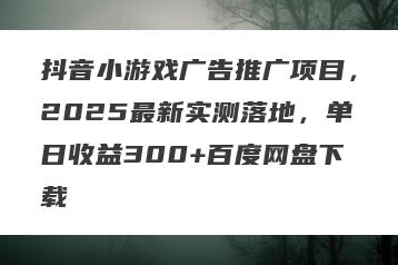 抖音小游戏广告推广项目，2025最新实测落地，单日收益300+百度网盘下载