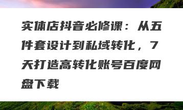 实体店抖音必修课：从五件套设计到私域转化，7天打造高转化账号百度网盘下载