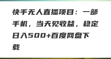 快手无人直播项目：一部手机，当天见收益，稳定日入500+百度网盘下载