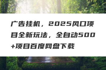 广告挂机，2025风口项目全新玩法，全自动500+项目百度网盘下载