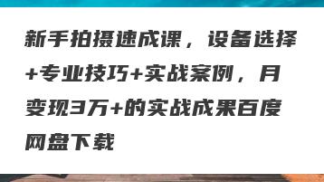 新手拍摄速成课，设备选择+专业技巧+实战案例，月变现3万+的实战成果百度网盘下载