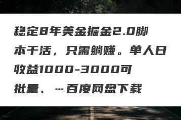 稳定8年美金掘金2.0脚本干活，只需躺赚。单人日收益1000-3000可批量、…百度网盘下载