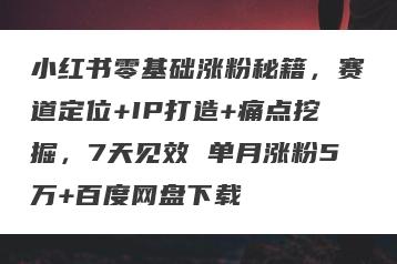 小红书零基础涨粉秘籍，赛道定位+IP打造+痛点挖掘，7天见效 单月涨粉5万+百度网盘下载