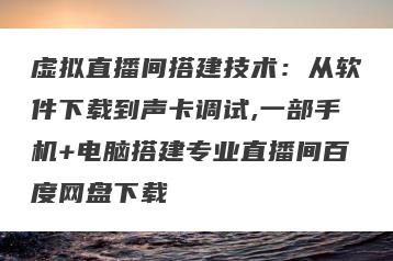 虚拟直播间搭建技术：从软件下载到声卡调试,一部手机+电脑搭建专业直播间百度网盘下载