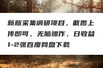 新版采集调研项目，截图上传即可，无脑操作，日收益1-2张百度网盘下载