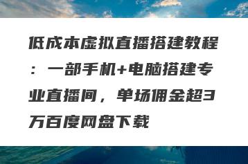 低成本虚拟直播搭建教程：一部手机+电脑搭建专业直播间，单场佣金超3万百度网盘下载