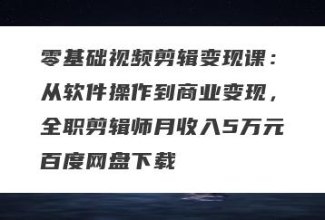 零基础视频剪辑变现课：从软件操作到商业变现，全职剪辑师月收入5万元百度网盘下载