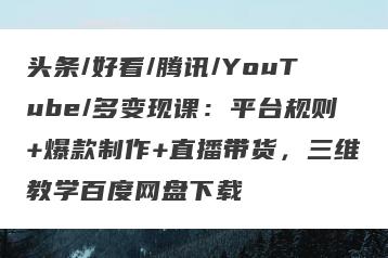 头条/好看/腾讯/YouTube/多变现课：平台规则+爆款制作+直播带货，三维教学百度网盘下载