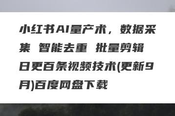小红书AI量产术，数据采集 智能去重 批量剪辑 日更百条视频技术(更新9月)百度网盘下载