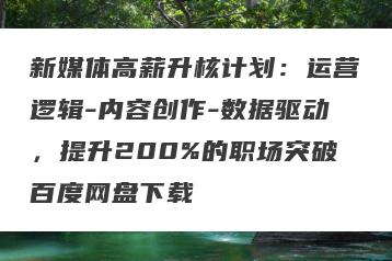 新媒体高薪升核计划：运营逻辑-内容创作-数据驱动，提升200%的职场突破百度网盘下载
