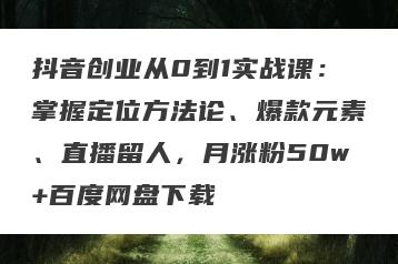 抖音创业从0到1实战课：掌握定位方法论、爆款元素、直播留人，月涨粉50w+百度网盘下载