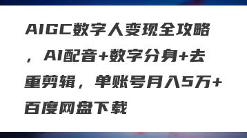 AIGC数字人变现全攻略，AI配音+数字分身+去重剪辑，单账号月入5万+百度网盘下载