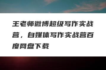 王老师微博超级写作实战营，自媒体写作实战营百度网盘下载