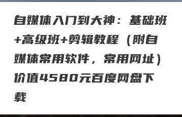 自媒体入门到大神：基础班+高级班+剪辑教程（附自媒体常用软件，常用网址）价值4580元百度网盘下载