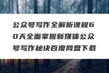 公众号写作全解析课程60天全面掌握新媒体公众号写作秘诀百度网盘下载