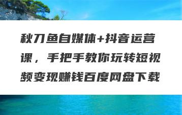 秋刀鱼自媒体+抖音运营课，手把手教你玩转短视频变现赚钱百度网盘下载