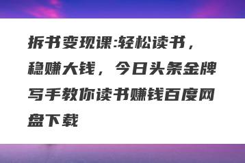 拆书变现课:轻松读书，稳赚大钱，今日头条金牌写手教你读书赚钱百度网盘下载