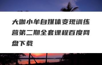 大咖小牟自媒体变现训练营第二期全套课程百度网盘下载