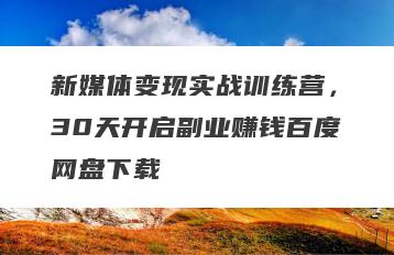 新媒体变现实战训练营，30天开启副业赚钱百度网盘下载