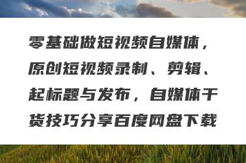 零基础做短视频自媒体，原创短视频录制、剪辑、起标题与发布，自媒体干货技巧分享百度网盘下载