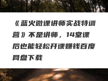 《蓝火微课讲师实战特训营》不是讲师，14堂课后也能轻松开课赚钱百度网盘下载