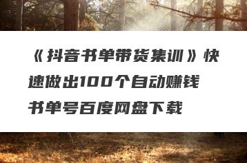 《抖音书单带货集训》快速做出100个自动赚钱书单号百度网盘下载
