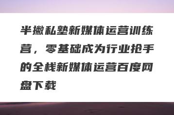 半撇私塾新媒体运营训练营,零基础成为行业抢手的全栈新媒体运营百度网盘下载