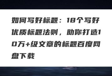 如何写好标题：18个写好优质标题法则，助你打造10万+级文章的标题百度网盘下载