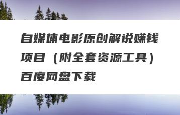 自媒体电影原创解说赚钱项目（附全套资源工具）百度网盘下载