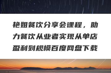 艳姐餐饮分享会课程，助力餐饮从业者实现从单店盈利到规模百度网盘下载