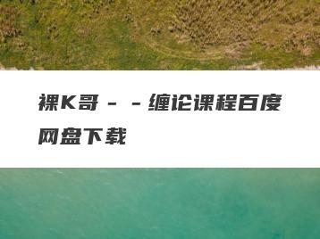裸K哥－－缠论课程百度网盘下载