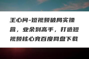王心问-短视频破局实操营，业余到高手，打造短视频核心竞百度网盘下载