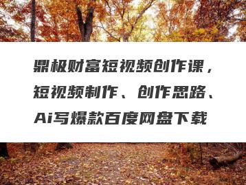 鼎极财富短视频创作课，短视频制作、创作思路、Ai写爆款百度网盘下载