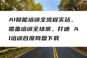 AI赋能培训全流程实站，覆盖培训全场景，打通 Al培训百度网盘下载
