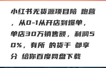 小红书无货源项目陪‬跑营，从0-1从开店到爆单，单店30万销售额，利润50%，有所‬的货干‬都享分‬给你百度网盘下载